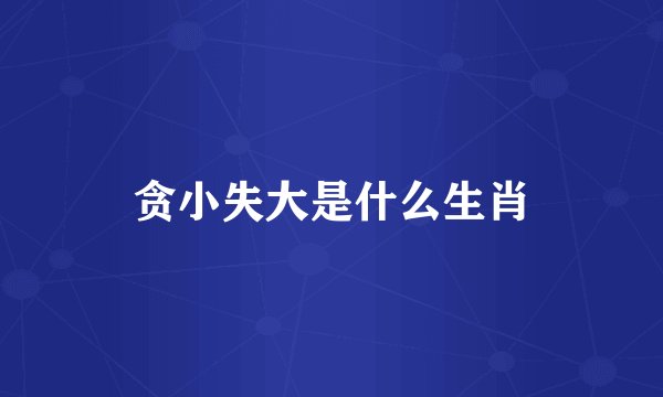 贪小失大是什么生肖