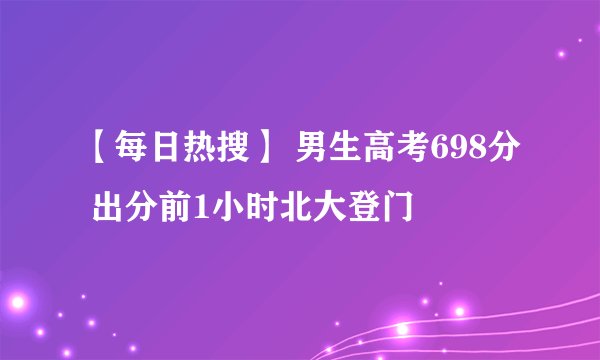 【每日热搜】 男生高考698分 出分前1小时北大登门