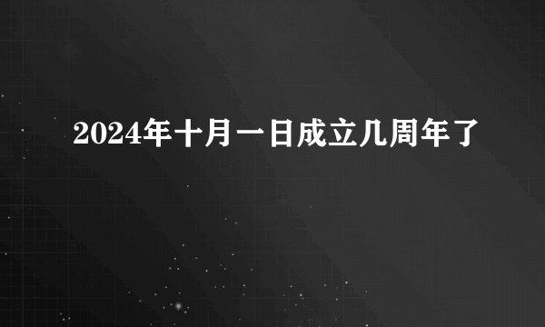 2024年十月一日成立几周年了