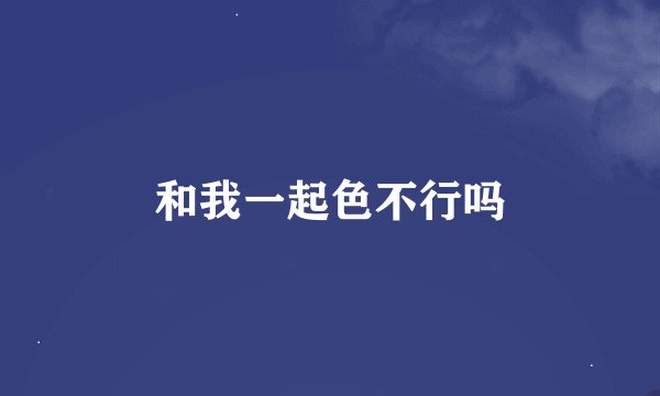 和我一起色不行吗