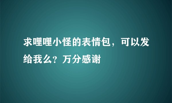 求哩哩小怪的表情包，可以发给我么？万分感谢