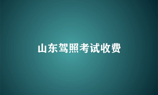 山东驾照考试收费