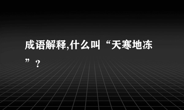 成语解释,什么叫“天寒地冻”？