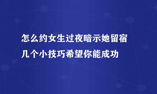 怎么约女生过夜暗示她留宿 几个小技巧希望你能成功