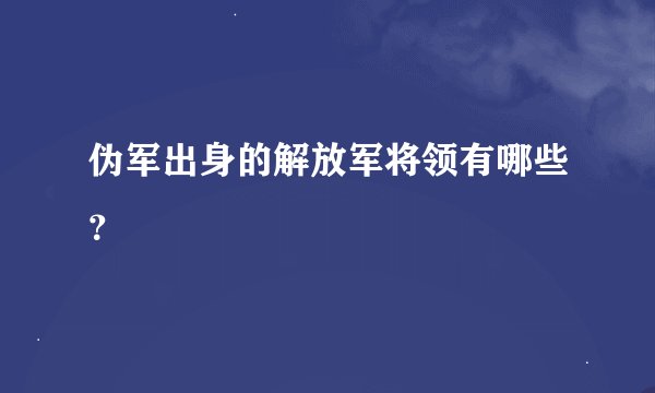 伪军出身的解放军将领有哪些？