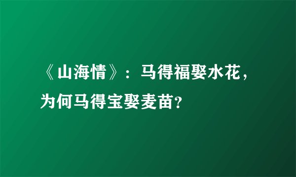 《山海情》:马得福娶水花,为何马得宝娶麦苗?