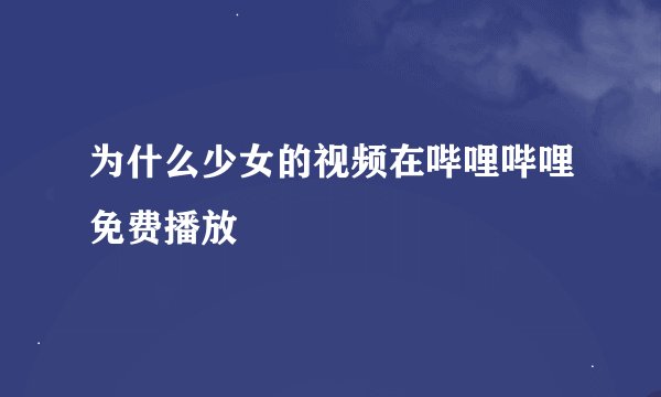 为什么少女的视频在哔哩哔哩免费播放