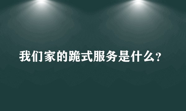 我们家的跪式服务是什么？