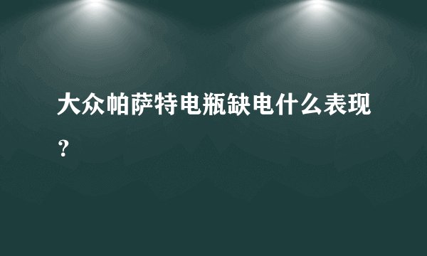 大众帕萨特电瓶缺电什么表现？