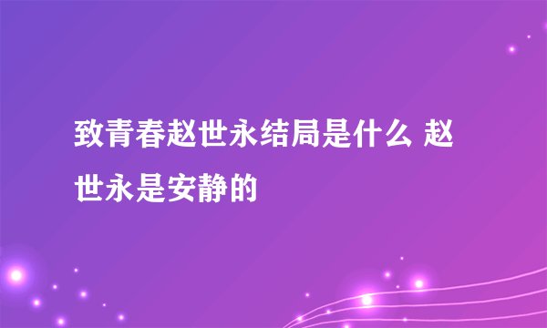 致青春赵世永结局是什么 赵世永是安静的