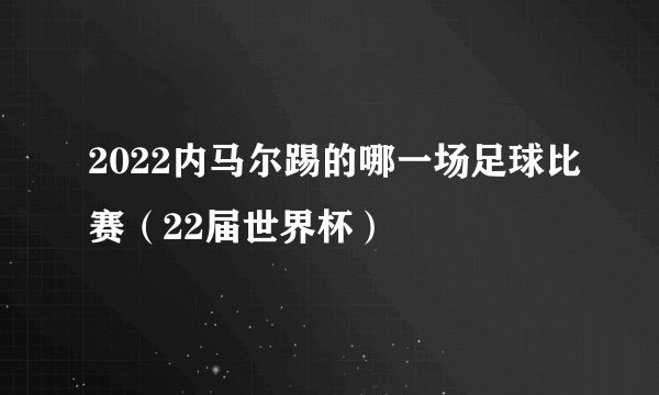 2022内马尔踢的哪一场足球比赛（22届世界杯）