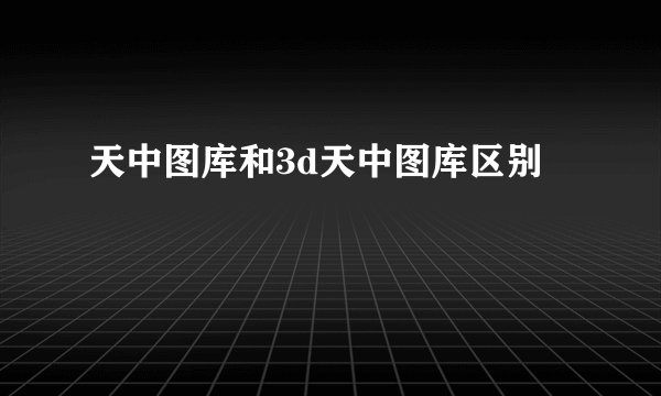 天中图库和3d天中图库区别