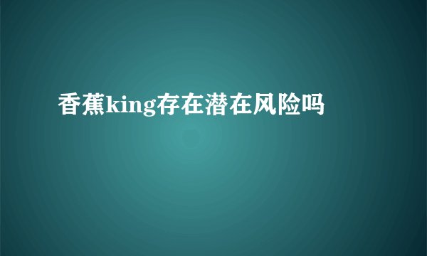 香蕉king存在潜在风险吗