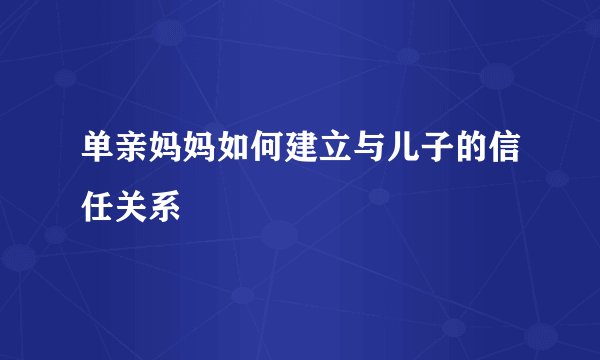 单亲妈妈如何建立与儿子的信任关系