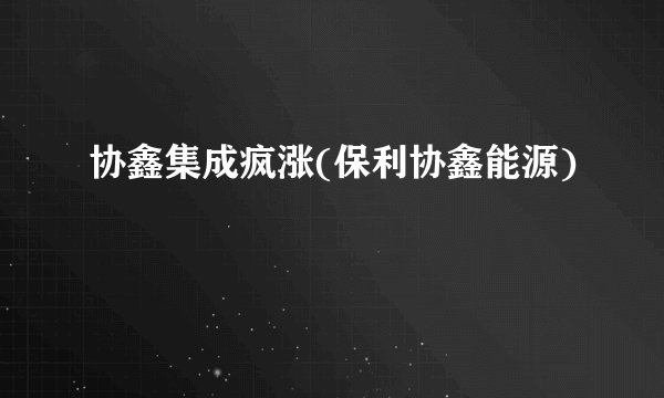 协鑫集成疯涨(保利协鑫能源)
