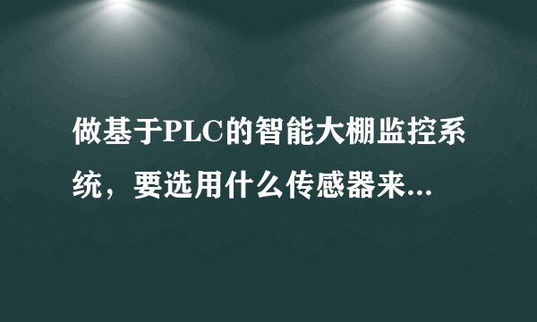 做基于PLC的智能大棚监控系统，要选用什么传感器来测量大棚内的温度，湿度，二氧化碳含量，光照强度？