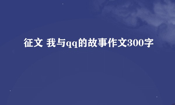 征文 我与qq的故事作文300字