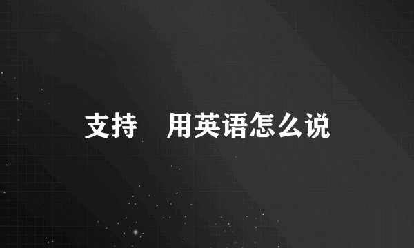 支持 用英语怎么说