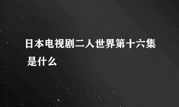 日本电视剧二人世界第十六集 是什么