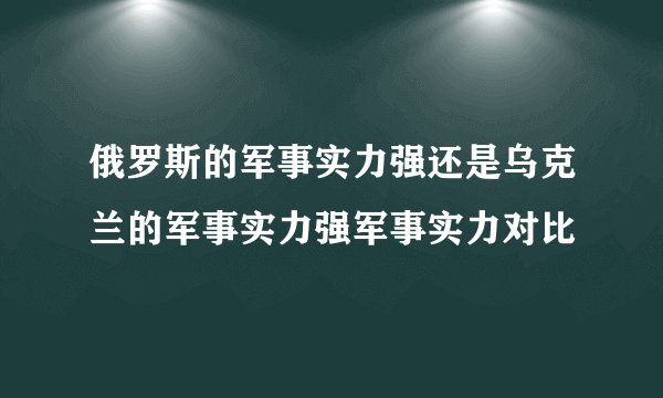 俄罗斯的军事实力强还是乌克兰的军事实力强军事实力对比