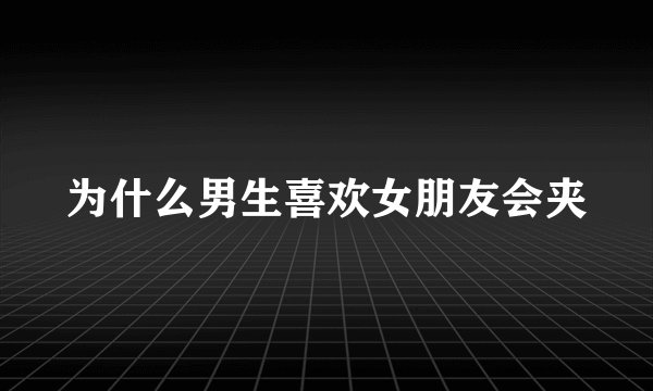 为什么男生喜欢女朋友会夹