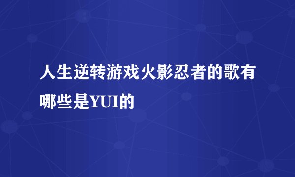 人生逆转游戏火影忍者的歌有哪些是YUI的