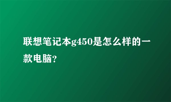 联想笔记本g450是怎么样的一款电脑？