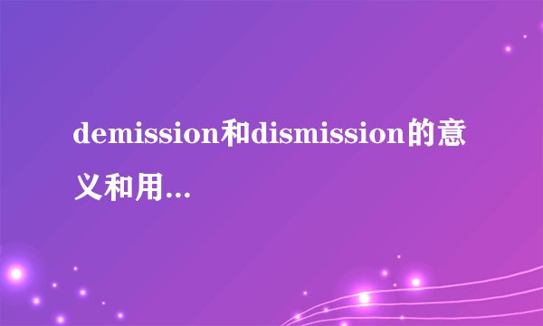 demission和dismission的意义和用法有什么区别?
