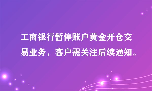 工商银行暂停账户黄金开仓交易业务，客户需关注后续通知。