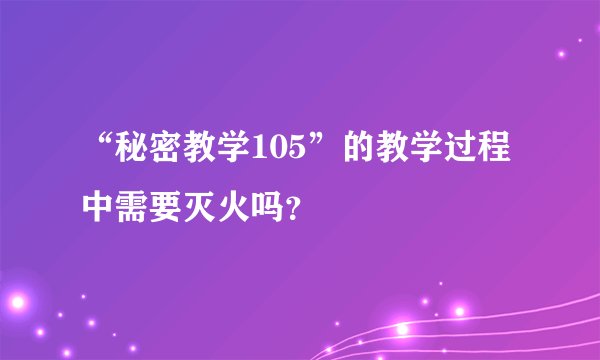 “秘密教学105”的教学过程中需要灭火吗？