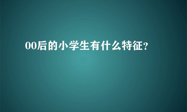 00后的小学生有什么特征？