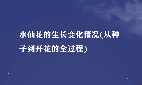 水仙花的生长变化情况(从种子到开花的全过程)