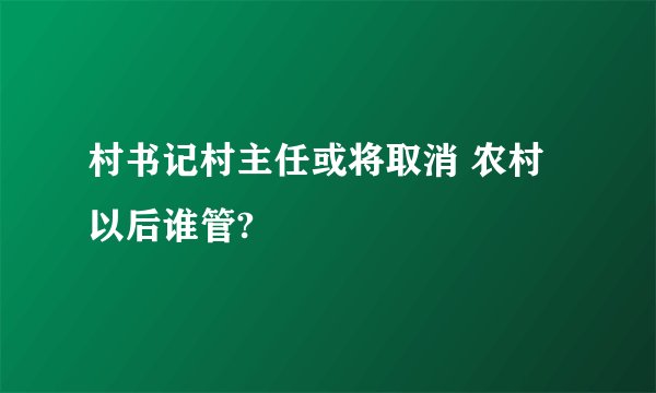 村书记村主任或将取消 农村以后谁管?