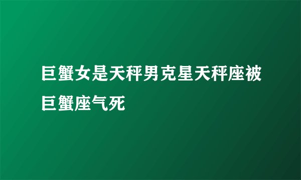 巨蟹女是天秤男克星天秤座被巨蟹座气死