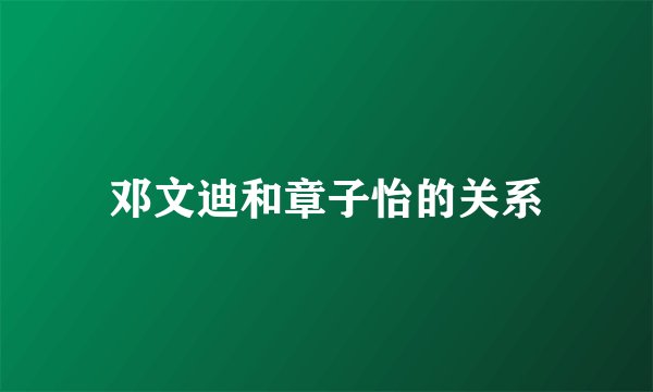 邓文迪和章子怡的关系