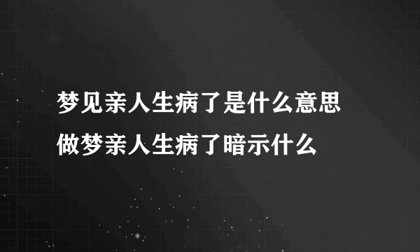梦见亲人生病了是什么意思 做梦亲人生病了暗示什么