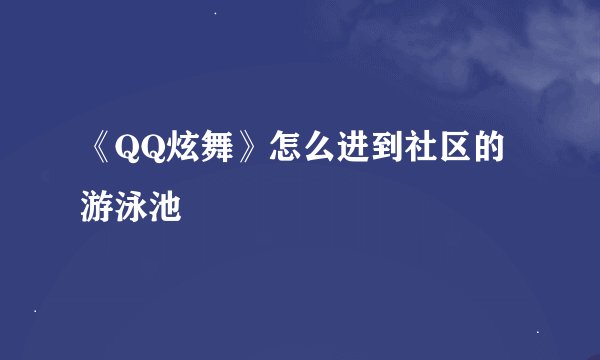 《QQ炫舞》怎么进到社区的游泳池