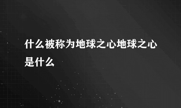 什么被称为地球之心地球之心是什么
