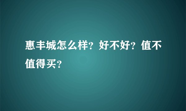 惠丰城怎么样？好不好？值不值得买？