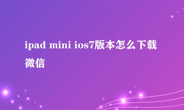 ipad mini ios7版本怎么下载微信