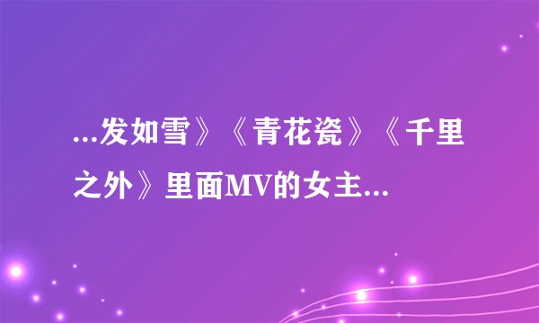...发如雪》《青花瓷》《千里之外》里面MV的女主角是谁吗?