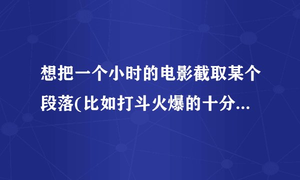 想把一个小时的电影截取某个段落(比如打斗火爆的十分钟),怎么做?