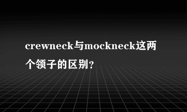 crewneck与mockneck这两个领子的区别？