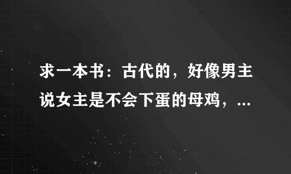 求一本书:古代的,好像男主说女主是不会下蛋的母鸡,做时不用吃避孕药,言情小说吧里的,急啊!