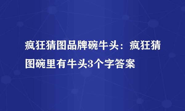疯狂猜图品牌碗牛头：疯狂猜图碗里有牛头3个字答案