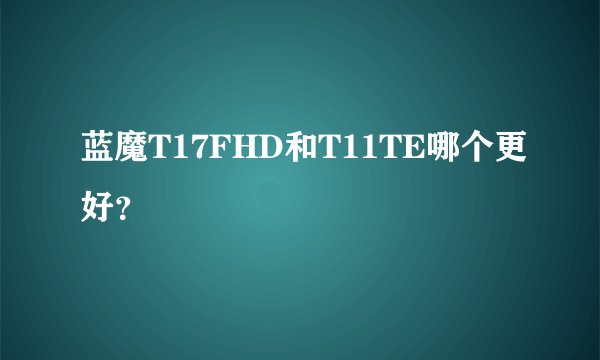 蓝魔T17FHD和T11TE哪个更好？