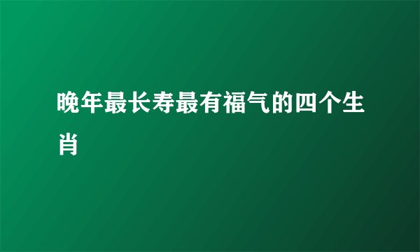 晚年最长寿最有福气的四个生肖