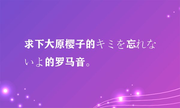 求下大原樱子的キミを忘れないよ的罗马音。