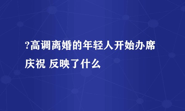 ?高调离婚的年轻人开始办席庆祝 反映了什么