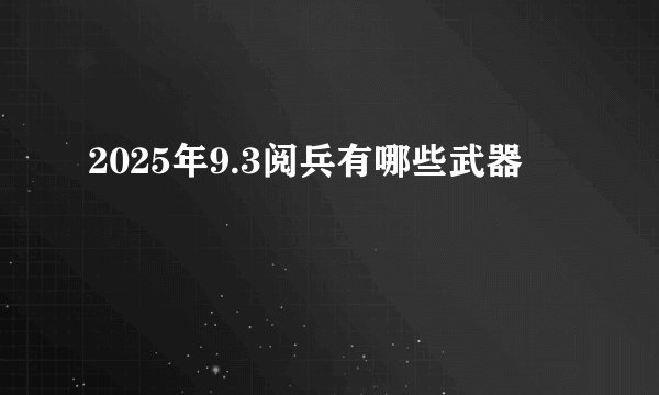 2025年9.3阅兵有哪些武器